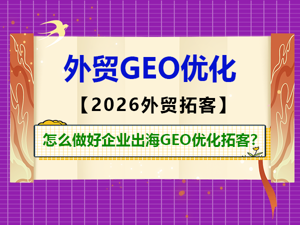 怎么做好企业出海GEO优化拓客？重庆外贸推广公司经验浅谈