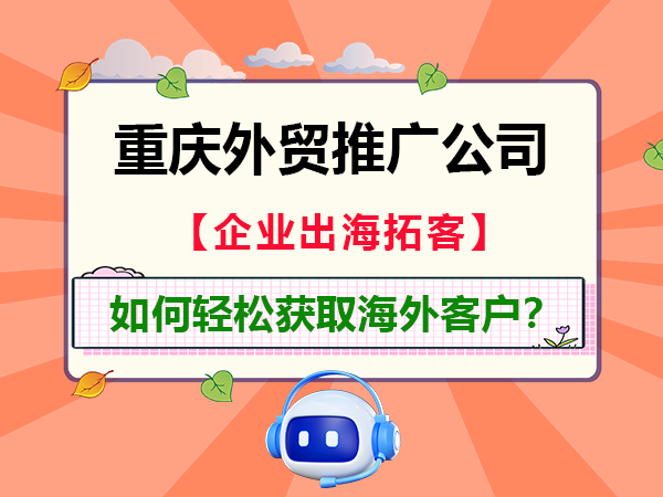 中国企业外贸出海线上营销,如何轻松获取海外客户?重庆外贸网络推广营销经验科普