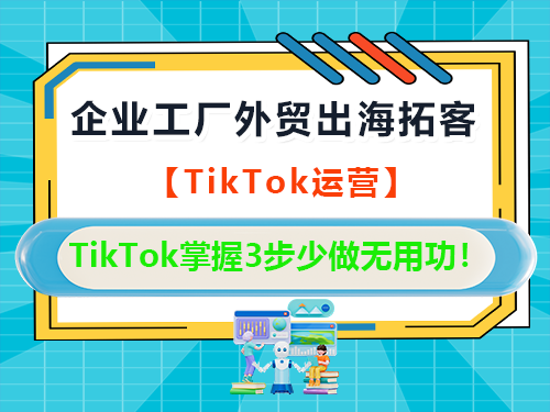 企业工厂做外贸出海做TikTok运营拓客，掌握3步少做无用功！重庆外贸推广公司经验科普