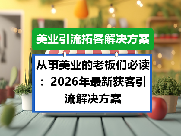 从事美业的老板们必读:2026年最新获客引流解决方案;重庆AI营销推广公司科普