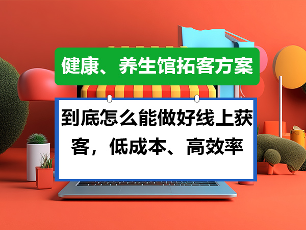 健康、养生馆的老板们必读：到底怎么能做好线上获客；重庆网络推广公司经验谈
