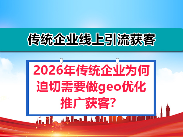 2026年传统企业为何迫切需要做geo优化推广获客?重庆geo关键词优化公司