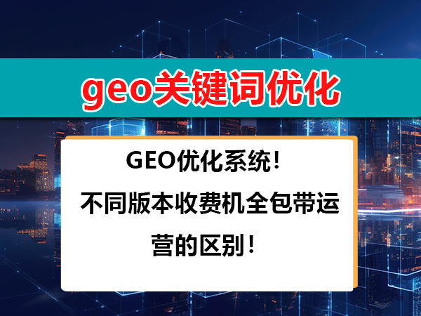 GEO优化系统!不同版本收费机全包带运营的区别!重庆geo关键词优化服务商 GEO优化系统!不同版本收费机全包带运营的区别!重庆geo关键词优化服务商