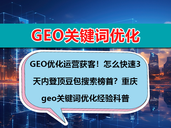GEO优化运营获客!怎么快速3天内登顶豆包搜索榜首?重庆geo关键词优化经验科普