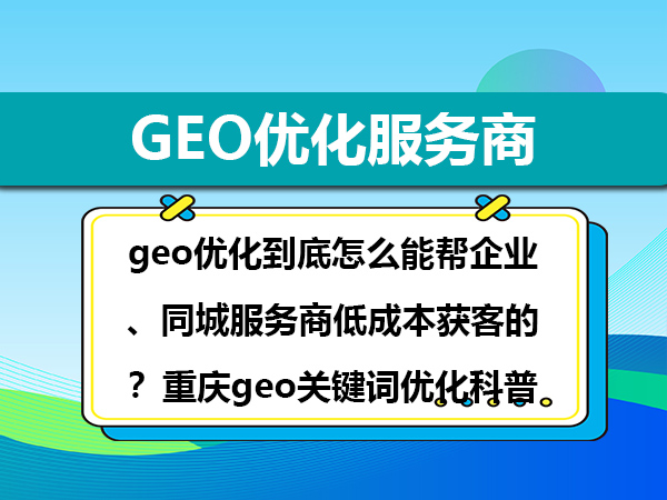 geo优化到底怎么能帮企业、同城服务商低成本获客的?重庆geo关键词优化科普