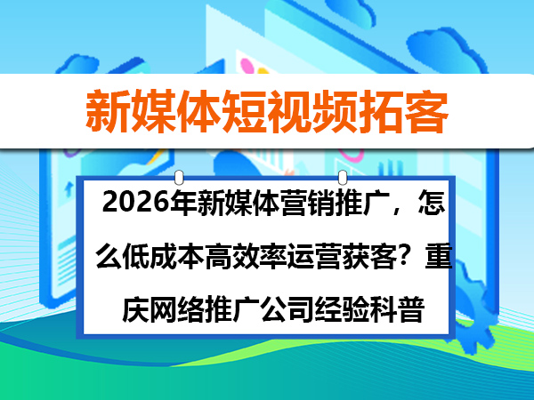 2026年新媒体营销推广,怎么低成本高效率运营获客?重庆网络推广公司经验科普