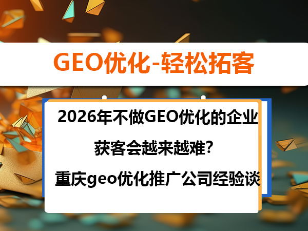 2026年不做GEO优化的企业获客会越来越难?重庆geo优化推广公司经验谈