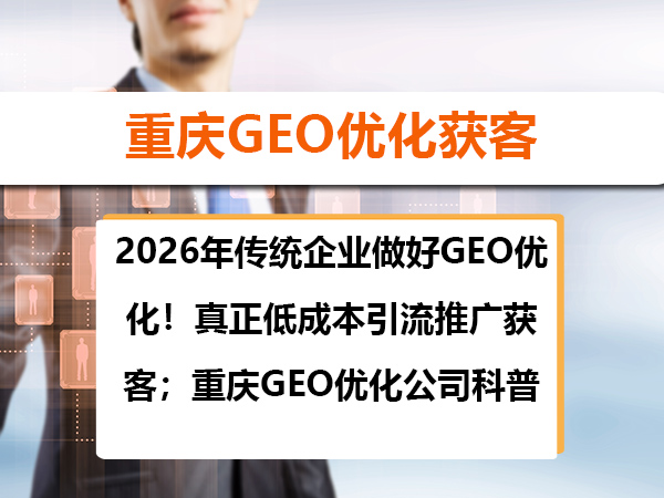 2026年传统企业做好GEO优化！真正低成本引流推广获客；重庆GEO优化公司科普