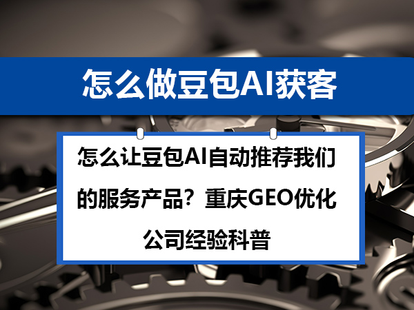 怎么让豆包AI自动推荐我们的服务产品？重庆GEO优化公司经验科普